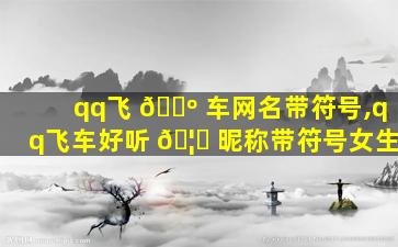 qq飞 🌺 车网名带符号,qq飞车好听 🦄 昵称带符号女生